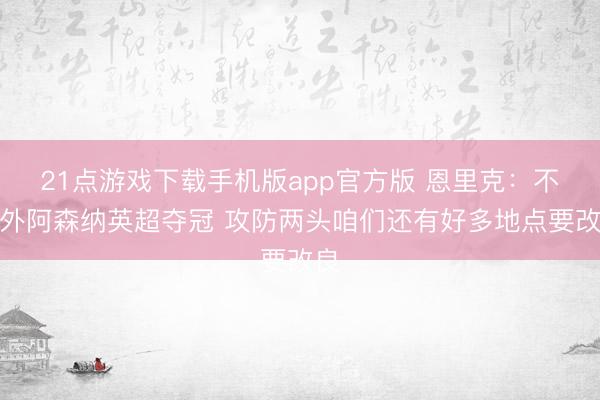 21点游戏下载手机版app官方版 恩里克:不虞外阿森纳英超夺冠 攻防两头咱们还有好多地点要改良