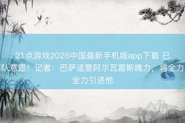21点游戏2026中国最新手机版app下载 已抒发离队意愿！记者：巴萨适意阿尔瓦雷斯魄力，将全力引进他