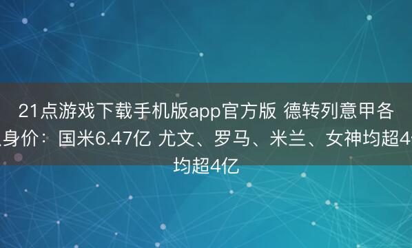 21点游戏下载手机版app官方版 德转列意甲各队身价：国米6.47亿 尤文、罗马、米兰、女神均超4亿