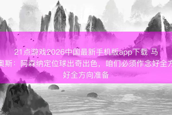 21点游戏2026中国最新手机版app下载 马尔基尼奥斯：阿森纳定位球出奇出色，咱们必须作念好全方向准备