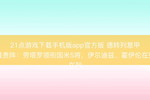21点游戏下载手机版app官方版 德转列意甲最贵阵:劳塔罗领衔国米5将,伊尔迪兹、霍伊伦在列