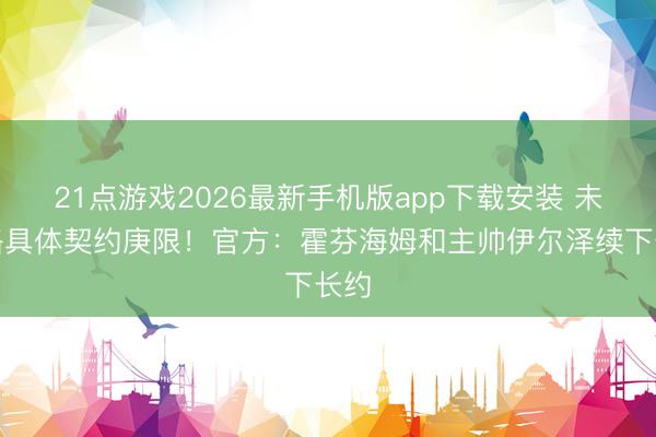 21点游戏2026最新手机版app下载安装 未线路具体契约庚限！官方：霍芬海姆和主帅伊尔泽续下长约