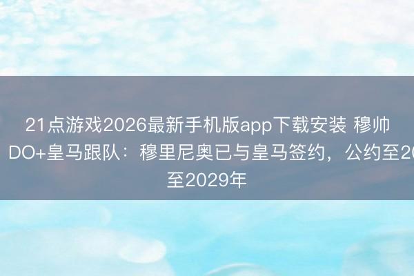 21点游戏2026最新手机版app下载安装 穆帅总结！DO+皇马跟队：穆里尼奥已与皇马签约，公约至2029年
