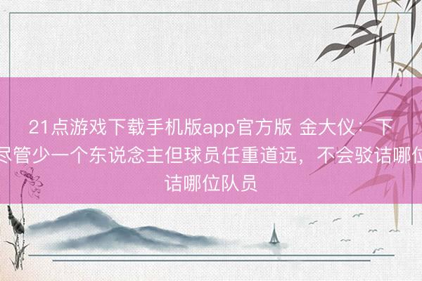 21点游戏下载手机版app官方版 金大仪：下半场尽管少一个东说念主但球员任重道远，不会驳诘哪位队员
