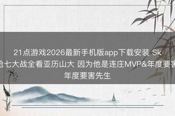 21点游戏2026最新手机版app下载安装 Skip：抢七大战全看亚历山大 因为他是连庄MVP&年度要害先生