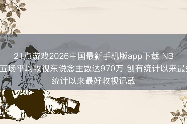 21点游戏2026中国最新手机版app下载 NBC：西决前五场平均收视东说念主数达970万 创有统计以来最好收视记载