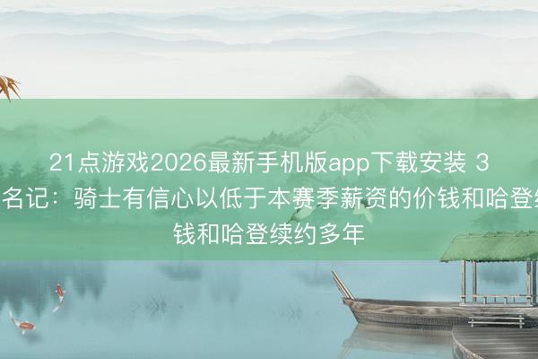 21点游戏2026最新手机版app下载安装 3000万？名记：骑士有信心以低于本赛季薪资的价钱和哈登续约多年