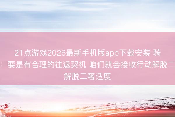 21点游戏2026最新手机版app下载安装 骑士总裁：要是有合理的往返契机 咱们就会接收行动解脱二奢适度