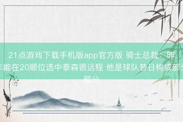21点游戏下载手机版app官方版 骑士总裁：昨年能在20顺位选中泰森很远程 他是球队昔日构成部分