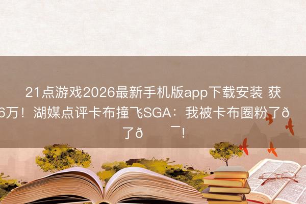 21点游戏2026最新手机版app下载安装 获赞16万！湖媒点评卡布撞飞SGA：我被卡布圈粉了💯！