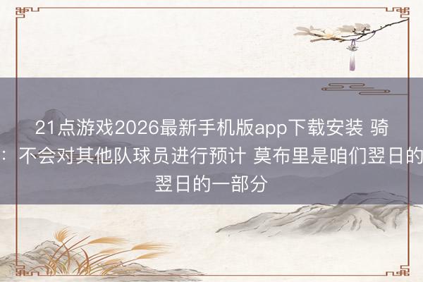 21点游戏2026最新手机版app下载安装 骑士总裁：不会对其他队球员进行预计 莫布里是咱们翌日的一部分