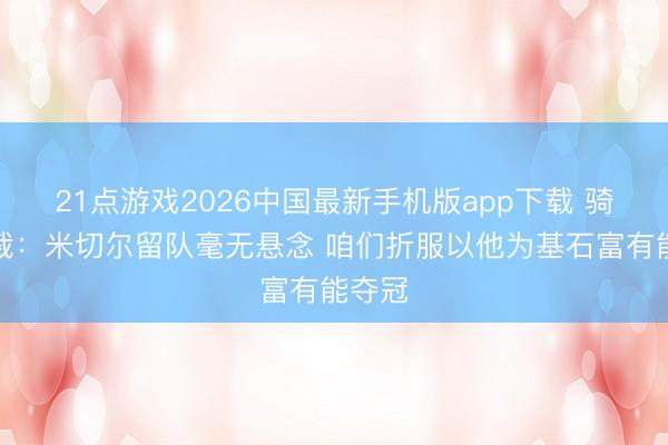 21点游戏2026中国最新手机版app下载 骑士总裁：米切尔留队毫无悬念 咱们折服以他为基石富有能夺冠