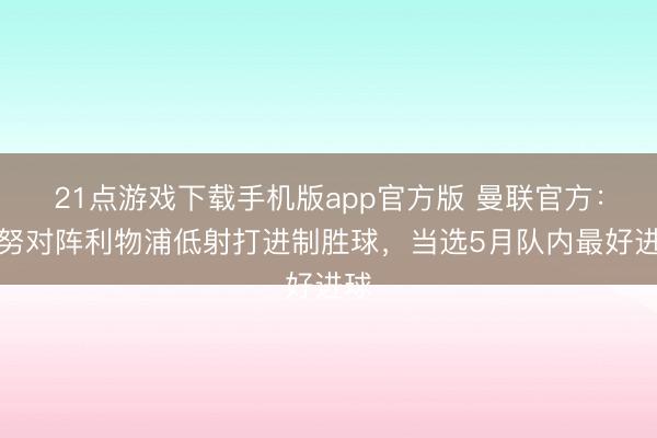 21点游戏下载手机版app官方版 曼联官方：梅努对阵利物浦低射打进制胜球，当选5月队内最好进球
