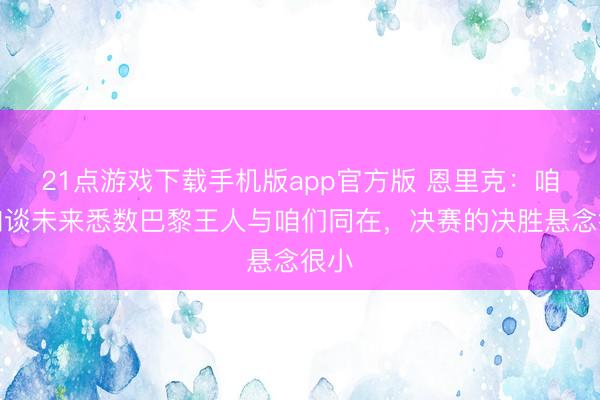 21点游戏下载手机版app官方版 恩里克：咱们知谈未来悉数巴黎王人与咱们同在，决赛的决胜悬念很小