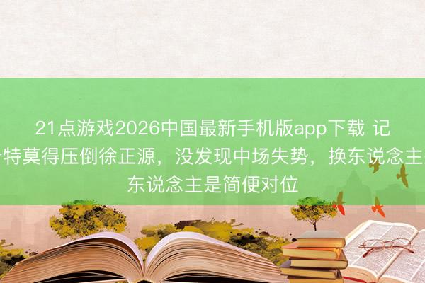 21点游戏2026中国最新手机版app下载 记者：穆斯卡特莫得压倒徐正源，没发现中场失势，换东说念主是简便对位