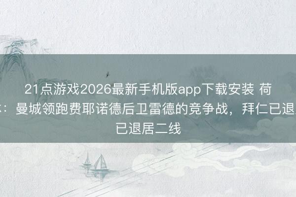 21点游戏2026最新手机版app下载安装 荷兰媒体：曼城领跑费耶诺德后卫雷德的竞争战，拜仁已退居二线