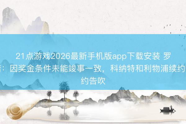 21点游戏2026最新手机版app下载安装 罗马诺：因奖金条件未能竣事一致，科纳特和利物浦续约告吹