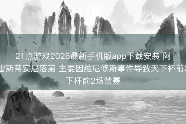 21点游戏2026最新手机版app下载安装 阿斯：普雷斯蒂安尼落第 主要因维尼修斯事件导致天下杯前2场禁赛