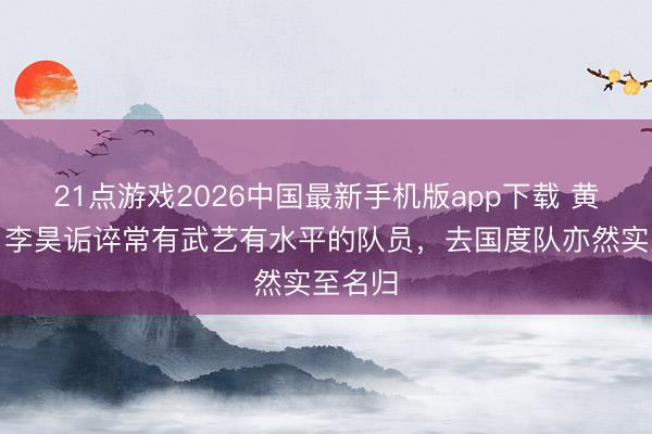 21点游戏2026中国最新手机版app下载 黄博文：李昊诟谇常有武艺有水平的队员，去国度队亦然实至名归