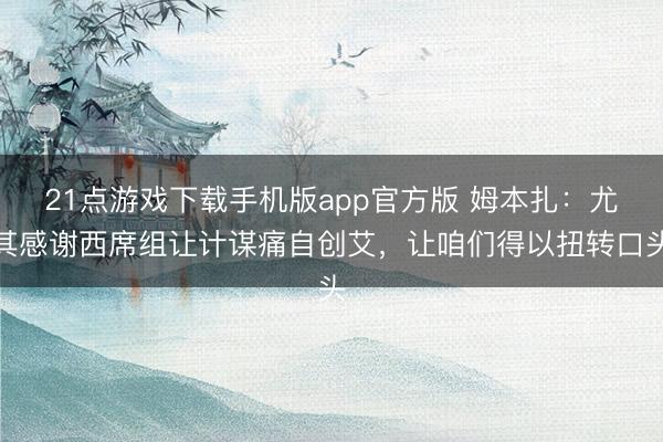 21点游戏下载手机版app官方版 姆本扎:尤其感谢西席组让计谋痛自创艾,让咱们得以扭转口头