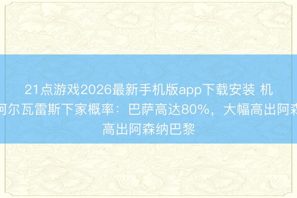 21点游戏2026最新手机版app下载安装 机构开出阿尔瓦雷斯下家概率:巴萨高达80%,大幅高出阿森纳巴黎