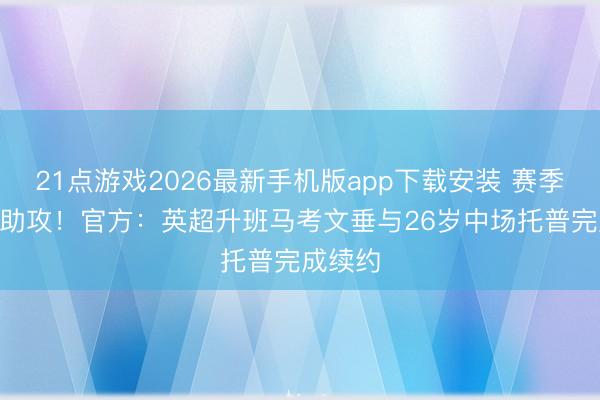 21点游戏2026最新手机版app下载安装 赛季10球7助攻！官方：英超升班马考文垂与26岁中场托普完成续约