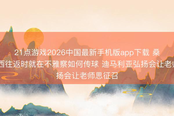 21点游戏2026中国最新手机版app下载 桑保利:梅西往返时就在不雅察如何传球 迪马利亚弘扬会让老师思征召