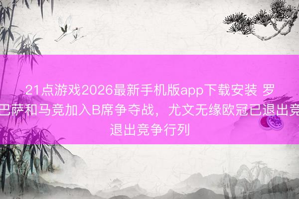 21点游戏2026最新手机版app下载安装 罗马诺：巴萨和马竞加入B席争夺战，尤文无缘欧冠已退出竞争行列