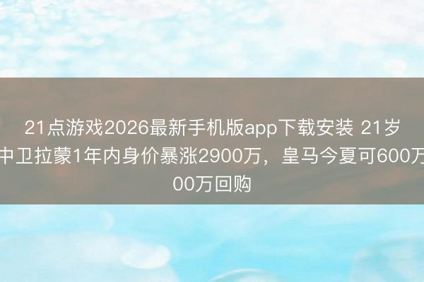 21点游戏2026最新手机版app下载安装 21岁科莫中卫拉蒙1年内身价暴涨2900万，皇马今夏可600万回购