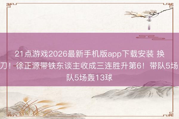 21点游戏2026最新手机版app下载安装 换帅如换刀！徐正源带铁东谈主收成三连胜升第6！带队5场轰13球