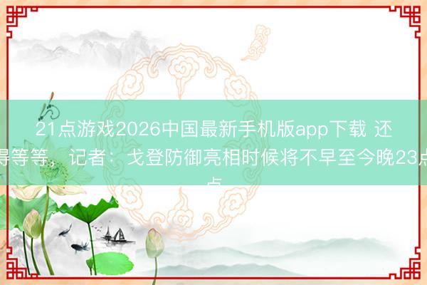 21点游戏2026中国最新手机版app下载 还得等等，记者：戈登防御亮相时候将不早至今晚23点