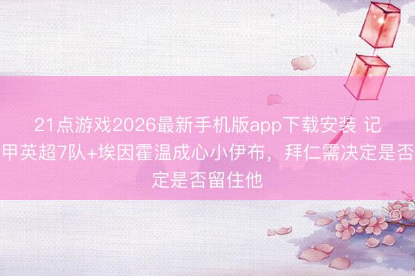 21点游戏2026最新手机版app下载安装 记者：德甲英超7队+埃因霍温成心小伊布，拜仁需决定是否留住他