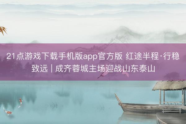 21点游戏下载手机版app官方版 红途半程·行稳致远 | 成齐蓉城主场迎战山东泰山