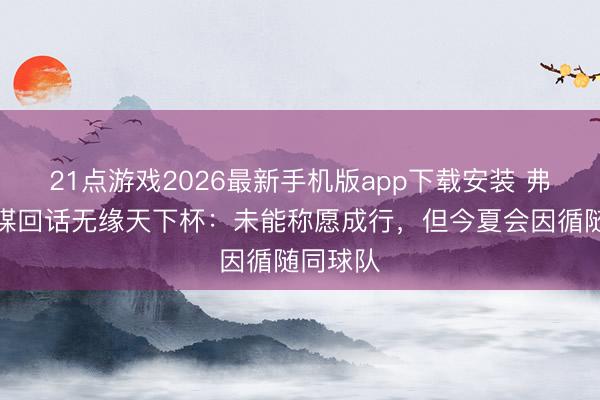21点游戏2026最新手机版app下载安装 弗林蓬社媒回话无缘天下杯：未能称愿成行，但今夏会因循随同球队