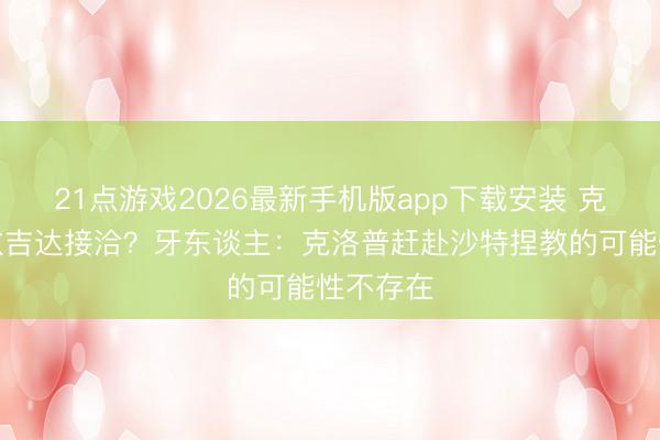 21点游戏2026最新手机版app下载安装 克洛普捏教吉达接洽？牙东谈主：克洛普赶赴沙特捏教的可能性不存在