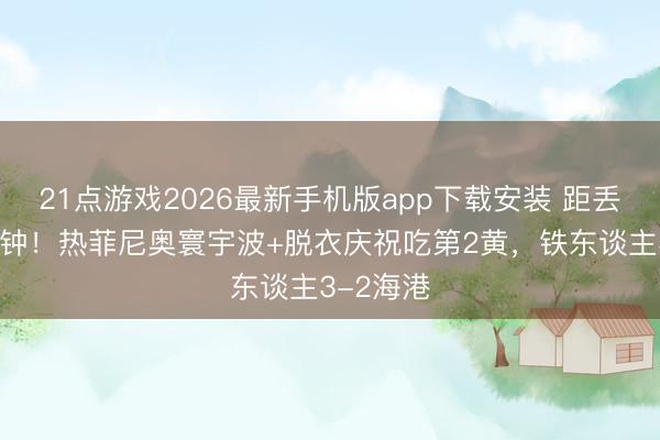 21点游戏2026最新手机版app下载安装 距丢球仅1分钟！热菲尼奥寰宇波+脱衣庆祝吃第2黄，铁东谈主3-2海港