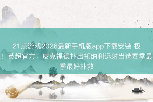 21点游戏2026最新手机版app下载安装 极限响应!英超官方:皮克福德扑出托纳利远射当选赛季最好扑救