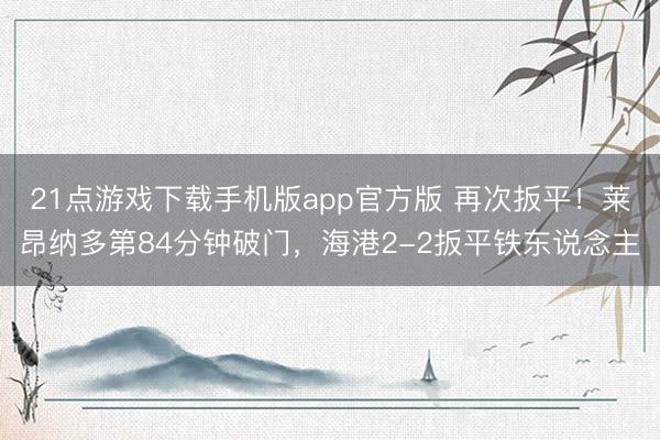 21点游戏下载手机版app官方版 再次扳平！莱昂纳多第84分钟破门，海港2-2扳平铁东说念主