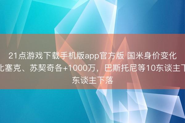 21点游戏下载手机版app官方版 国米身价变化：比塞克、苏契奇各+1000万，巴斯托尼等10东谈主下落