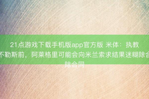 21点游戏下载手机版app官方版 米体：执教那不勒斯前，阿莱格里可能会向米兰索求结果迷糊除合同