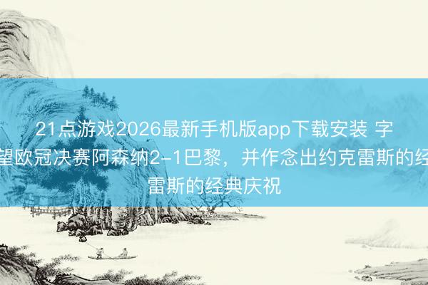 21点游戏2026最新手机版app下载安装 字母哥瞻望欧冠决赛阿森纳2-1巴黎，并作念出约克雷斯的经典庆祝