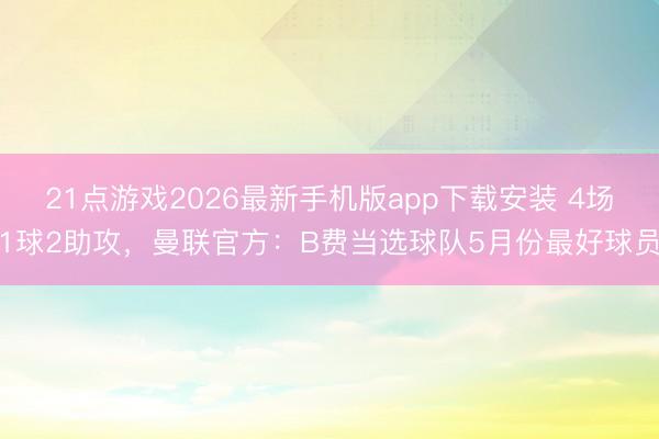 21点游戏2026最新手机版app下载安装 4场1球2助攻，曼联官方：B费当选球队5月份最好球员