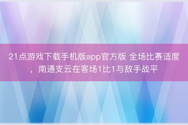 21点游戏下载手机版app官方版 全场比赛适度，<a href=