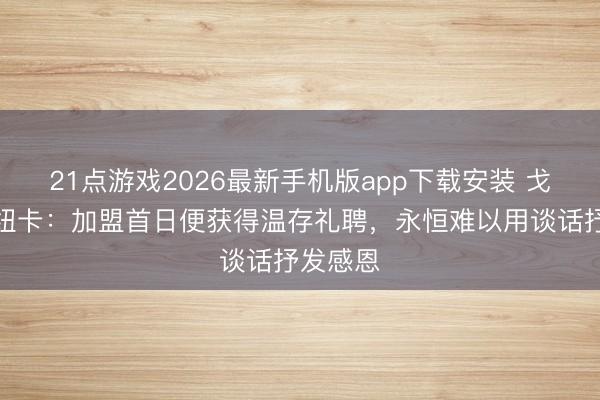 21点游戏2026最新手机版app下载安装 戈登告别纽卡：加盟首日便获得温存礼聘，永恒难以用谈话抒发感恩