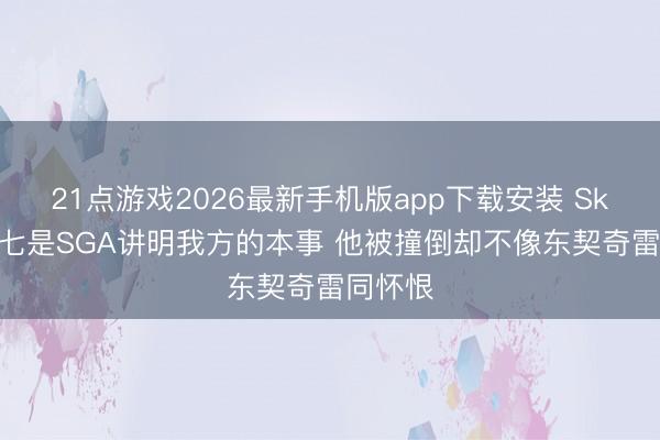 21点游戏2026最新手机版app下载安装 Skip：抢七是SGA讲明我方的本事 他被撞倒却不像东契奇雷同怀恨
