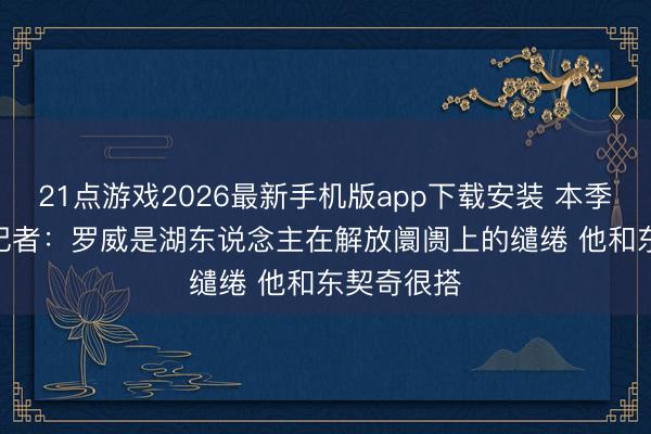 21点游戏2026最新手机版app下载安装 本季1329万~记者：罗威是湖东说念主在解放阛阓上的缱绻 他和东契奇很搭