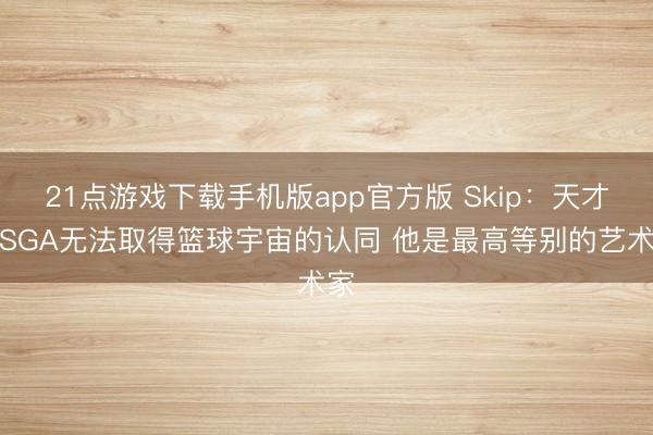 21点游戏下载手机版app官方版 Skip：天才的SGA无法取得篮球宇宙的认同 他是最高等别的艺术家