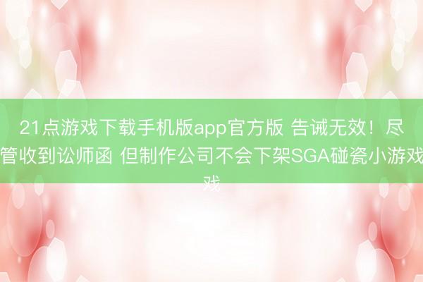 21点游戏下载手机版app官方版 告诫无效！尽管收到讼师函 但制作公司不会下架SGA碰瓷小游戏