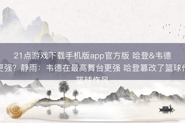 21点游戏下载手机版app官方版 哈登&韦德谁更强？静雨：韦德在最高舞台更强 哈登篡改了篮球作风