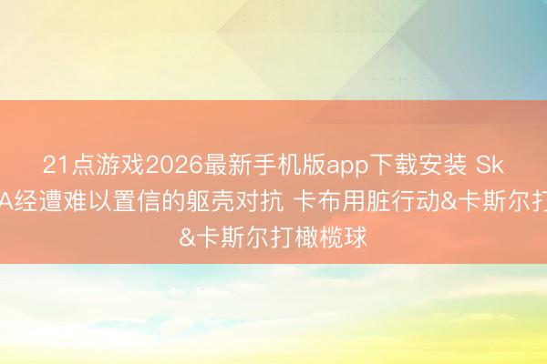 21点游戏2026最新手机版app下载安装 Skip：SGA经遭难以置信的躯壳对抗 卡布用脏行动&卡斯尔打橄榄球